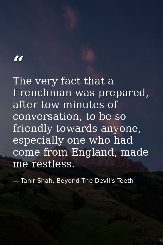 The very fact that a Frenchman was prepared, after tow minutes of conversation, to be so friendly towards anyone, especi — Tahir Shah, Beyond The Devil's Teeth