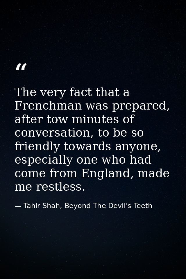The very fact that a Frenchman was prepared, after tow minutes of conversation, to be so friendly towards anyone, especi — Tahir Shah, Beyond The Devil's Teeth