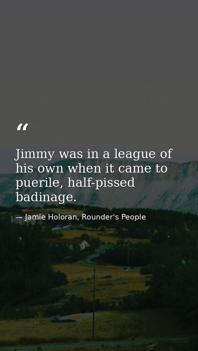 Jimmy was in a league of his own when it came to puerile, half-pissed badinage. — Jamie Holoran, Rounder's People