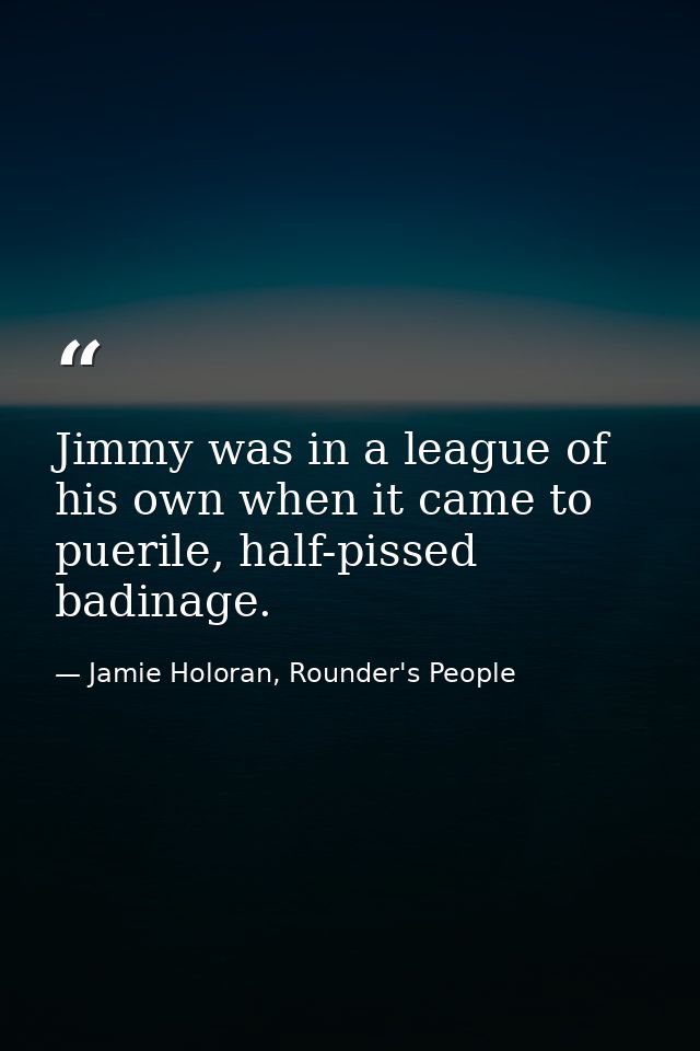 Jimmy was in a league of his own when it came to puerile, half-pissed badinage. — Jamie Holoran, Rounder's People