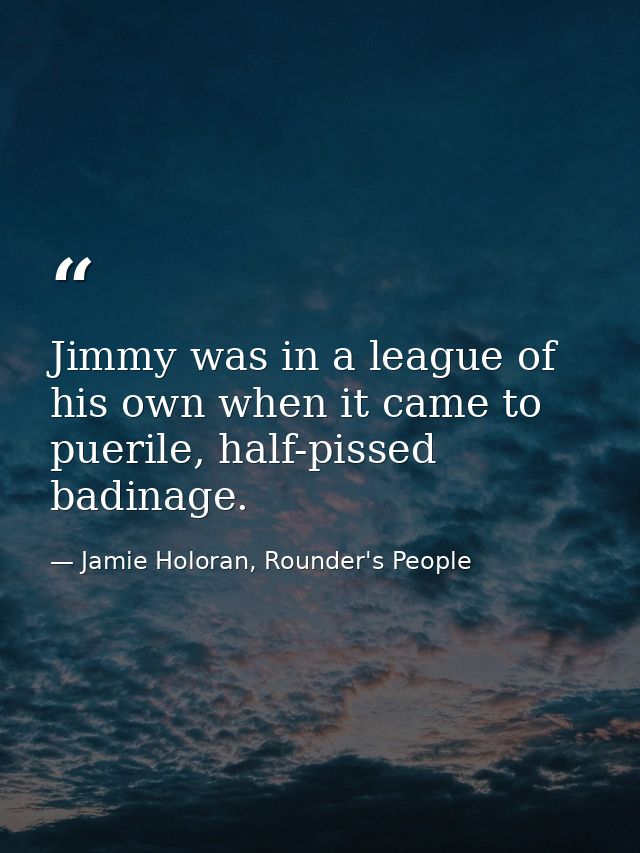 Jimmy was in a league of his own when it came to puerile, half-pissed badinage. — Jamie Holoran, Rounder's People