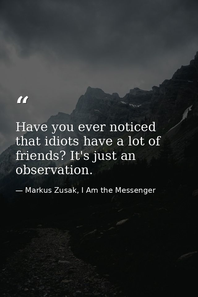 Have you ever noticed that idiots have a lot of friends? It's just an observation. — Markus Zusak, I Am the Messenger