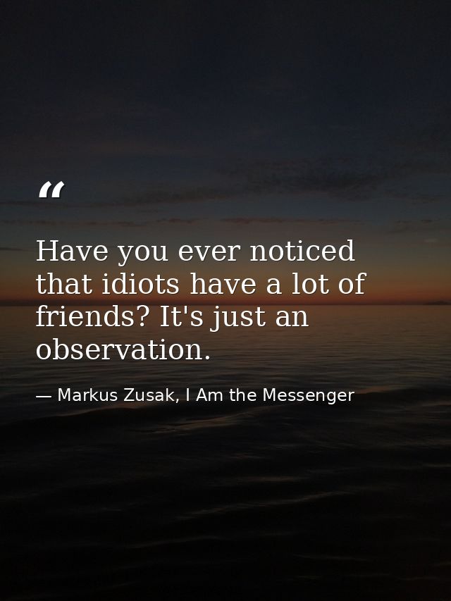 Have you ever noticed that idiots have a lot of friends? It's just an observation. — Markus Zusak, I Am the Messenger