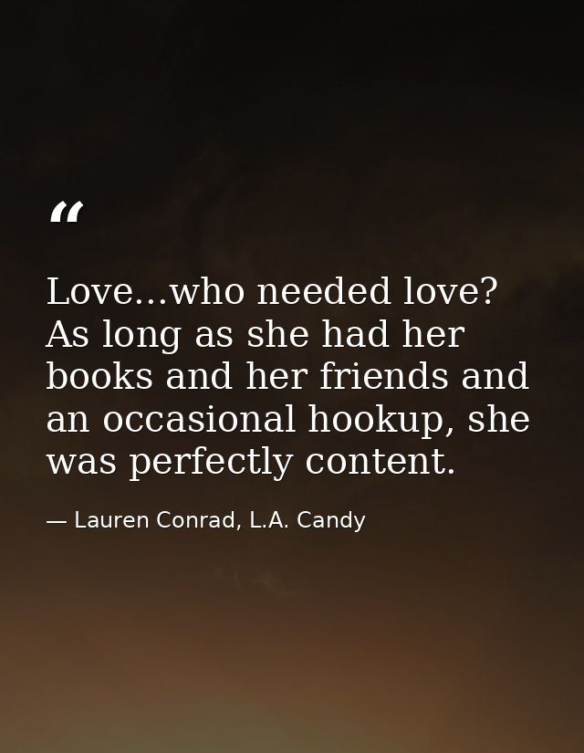 Love...who needed love? As long as she had her books and her friends and an occasional hookup, she was perfectly content — Lauren Conrad, L.A. Candy
