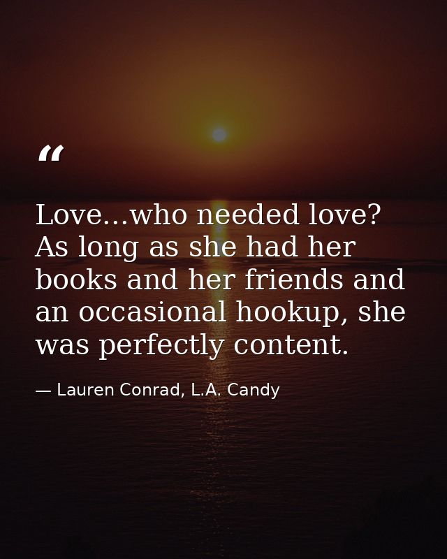Love...who needed love? As long as she had her books and her friends and an occasional hookup, she was perfectly content — Lauren Conrad, L.A. Candy