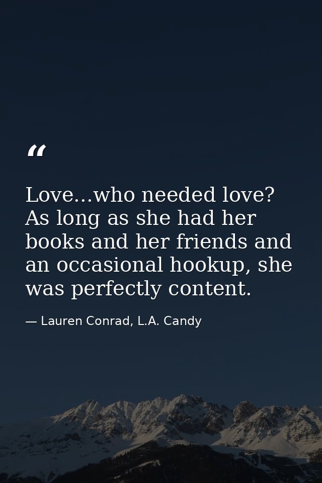 Love...who needed love? As long as she had her books and her friends and an occasional hookup, she was perfectly content — Lauren Conrad, L.A. Candy