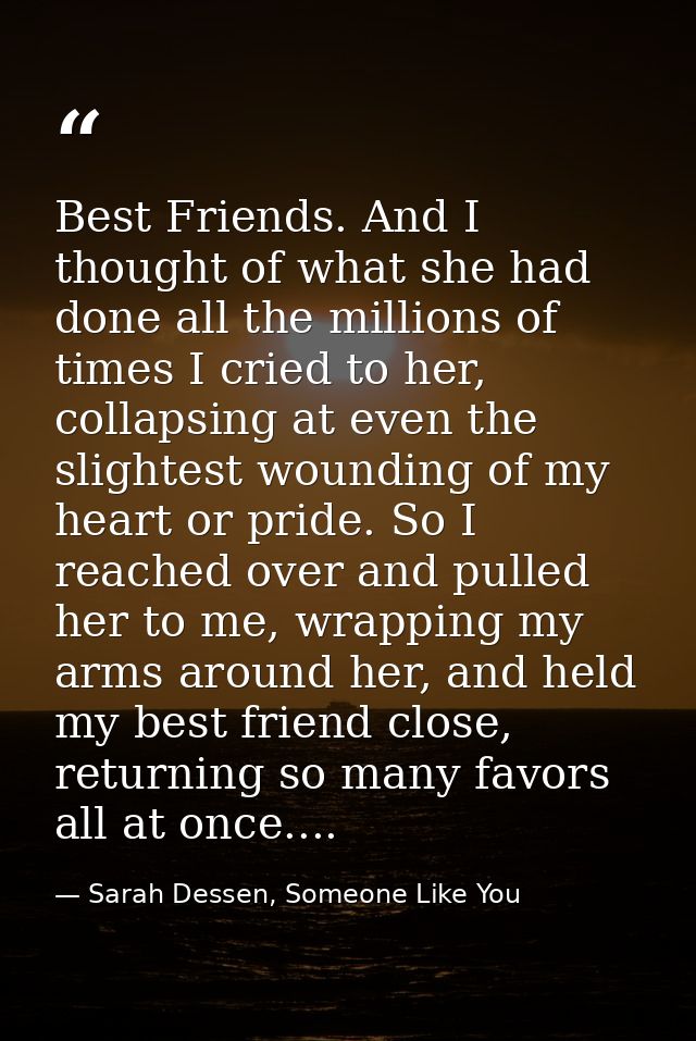 Best Friends. And I thought of what she had done all the millions of times I cried to her, collapsing at even the slight — Sarah Dessen, Someone Like You