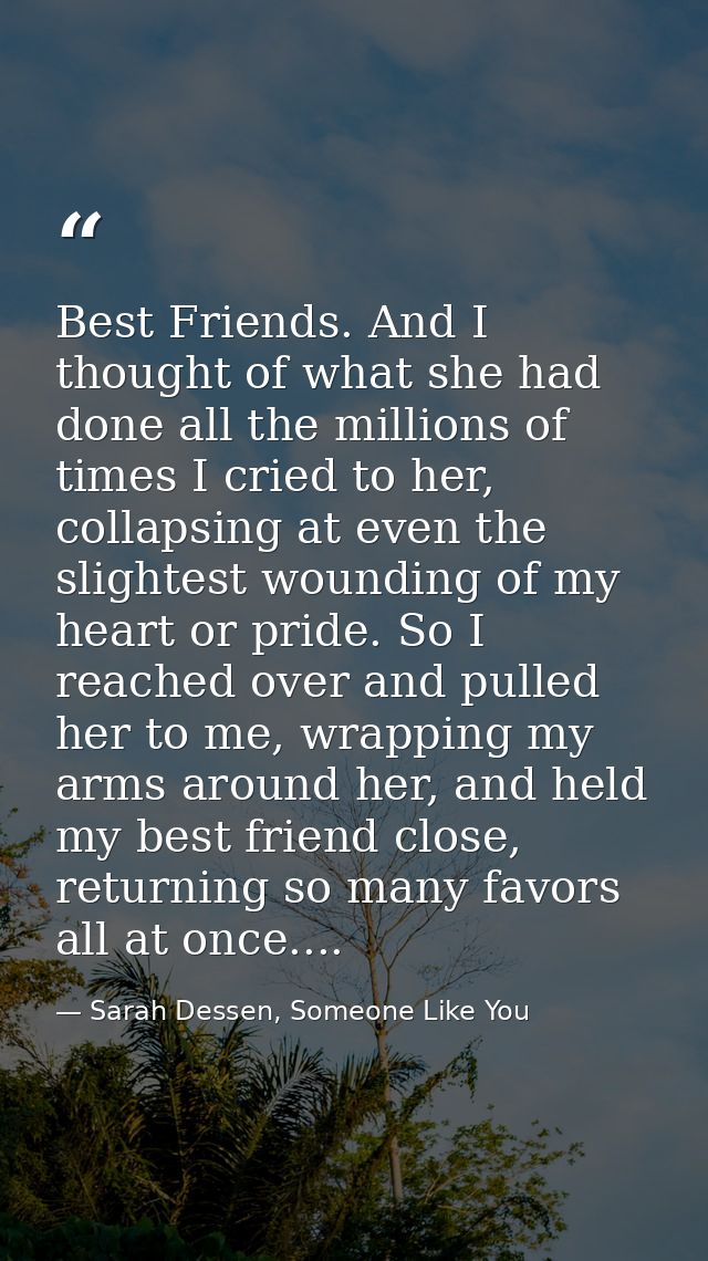 Best Friends. And I thought of what she had done all the millions of times I cried to her, collapsing at even the slight — Sarah Dessen, Someone Like You