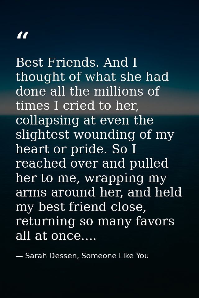 Best Friends. And I thought of what she had done all the millions of times I cried to her, collapsing at even the slight — Sarah Dessen, Someone Like You