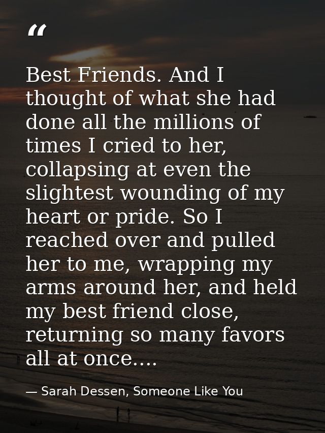 Best Friends. And I thought of what she had done all the millions of times I cried to her, collapsing at even the slight — Sarah Dessen, Someone Like You