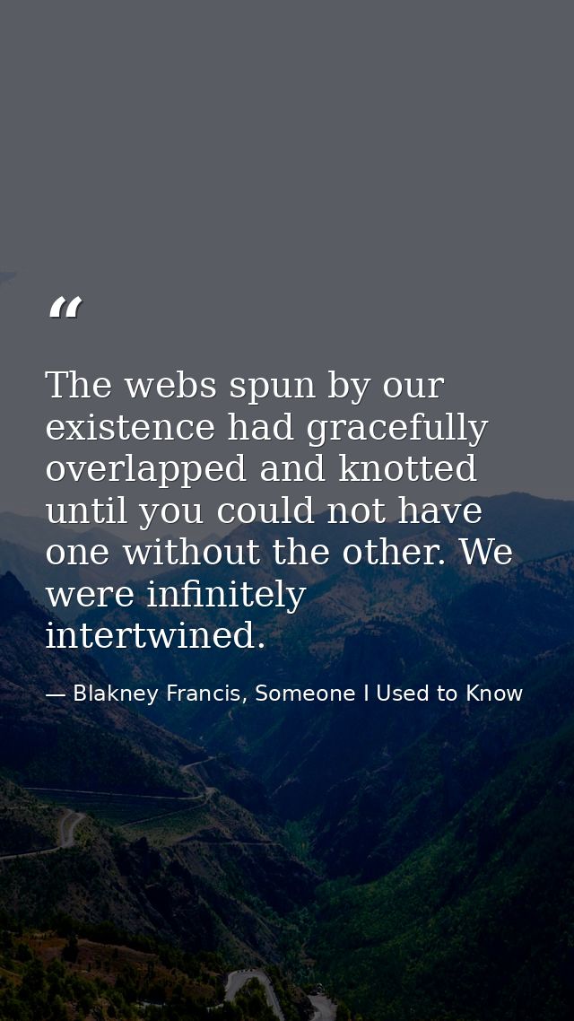 The webs spun by our existence had gracefully overlapped and knotted until you could not have one without the other. We  — Blakney Francis, Someone I Used to Know
