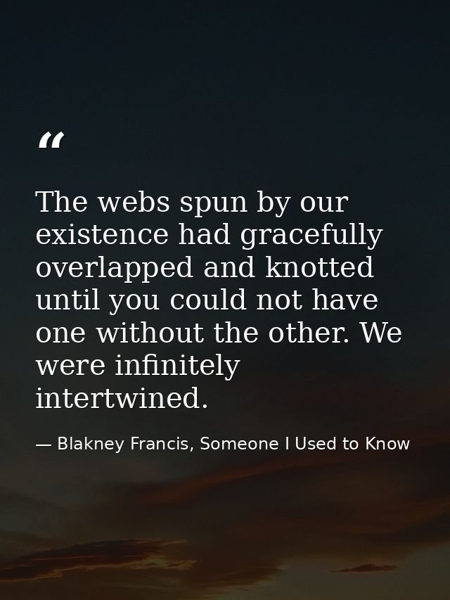The webs spun by our existence had gracefully overlapped and knotted until you could not have one without the other. We  — Blakney Francis, Someone I Used to Know