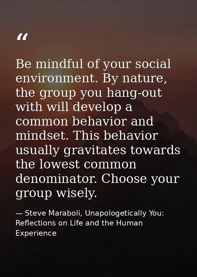Be mindful of your social environment. By nature, the group you hang-out with will develop a common behavior and mindset — Steve Maraboli, Unapologetically You: Reflections on Life and the Human Experience