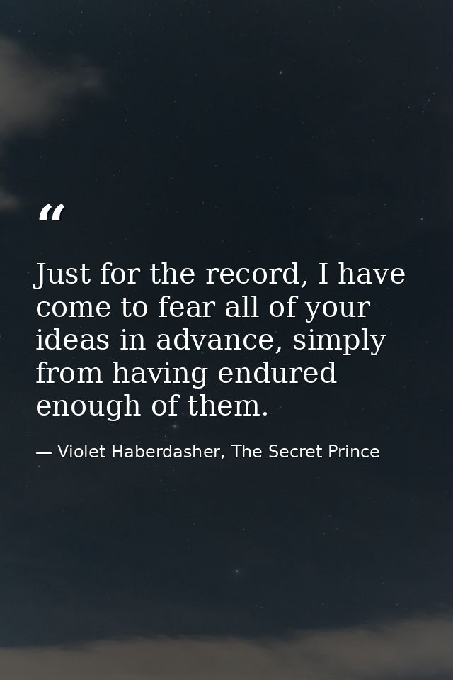 Just for the record, I have come to fear all of your ideas in advance, simply from having endured enough of them. — Violet Haberdasher, The Secret Prince