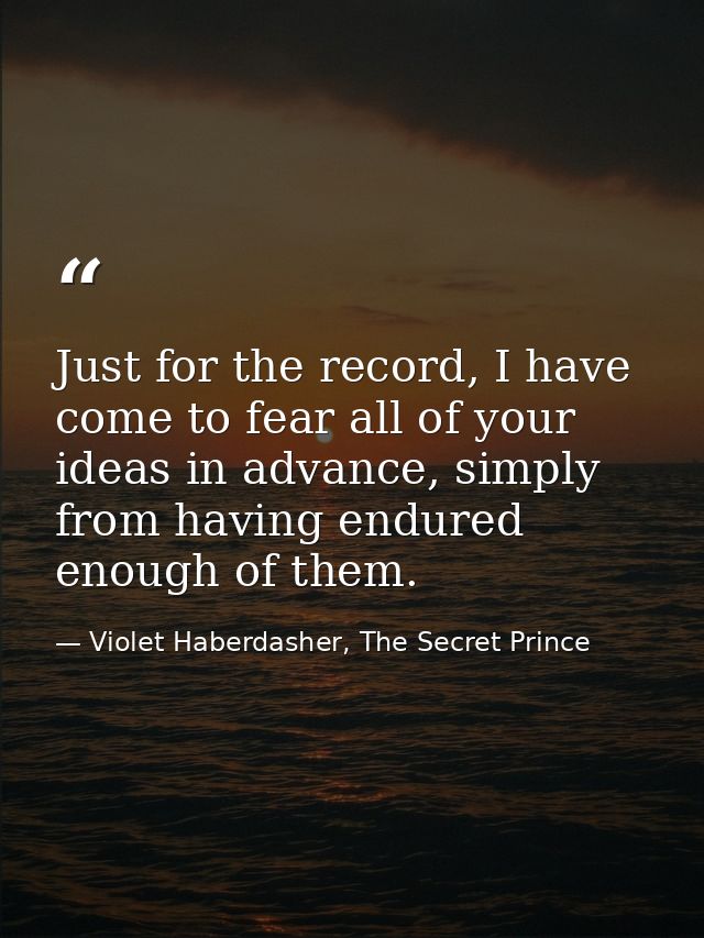 Just for the record, I have come to fear all of your ideas in advance, simply from having endured enough of them. — Violet Haberdasher, The Secret Prince