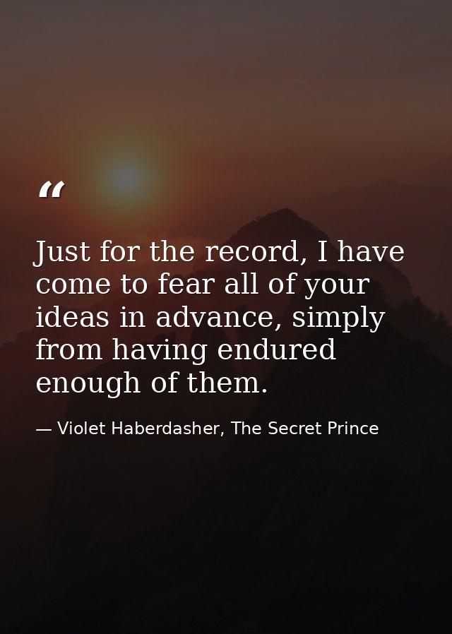 Just for the record, I have come to fear all of your ideas in advance, simply from having endured enough of them. — Violet Haberdasher, The Secret Prince