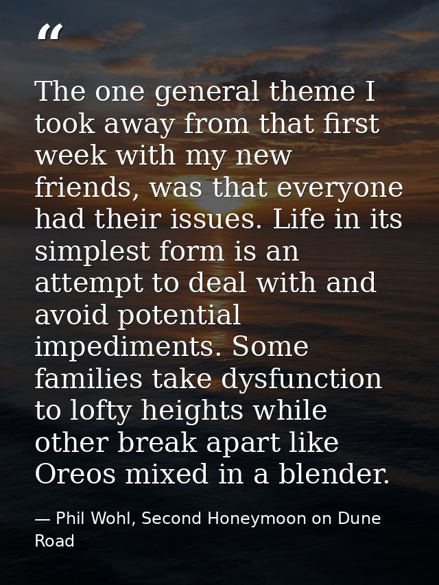 The one general theme I took away from that first week with my new friends, was that everyone had their issues. Life in  — Phil Wohl, Second Honeymoon on Dune Road