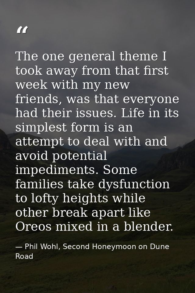 The one general theme I took away from that first week with my new friends, was that everyone had their issues. Life in  — Phil Wohl, Second Honeymoon on Dune Road