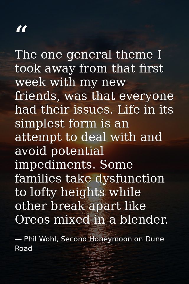 The one general theme I took away from that first week with my new friends, was that everyone had their issues. Life in  — Phil Wohl, Second Honeymoon on Dune Road
