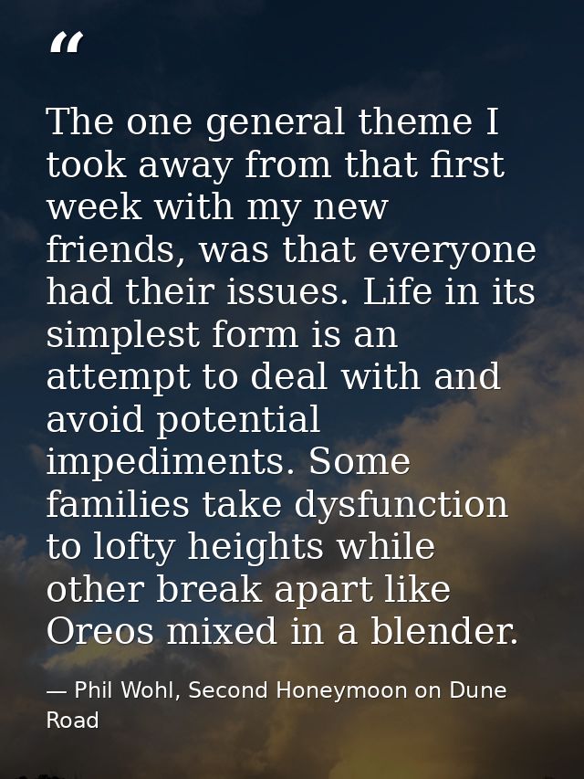 The one general theme I took away from that first week with my new friends, was that everyone had their issues. Life in  — Phil Wohl, Second Honeymoon on Dune Road