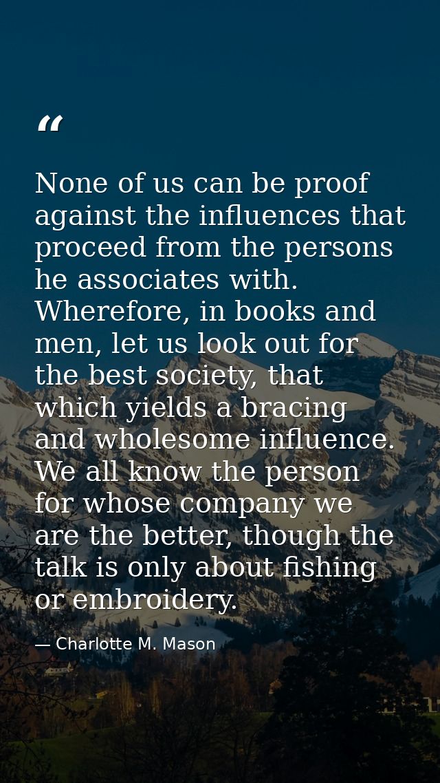 None of us can be proof against the influences that proceed from the persons he associates with. Wherefore, in books and — Charlotte M. Mason