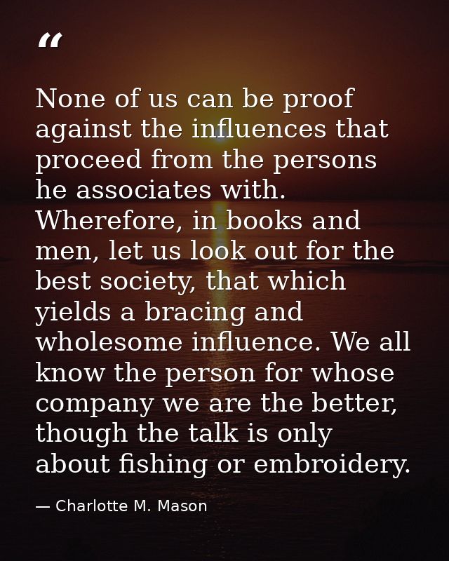 None of us can be proof against the influences that proceed from the persons he associates with. Wherefore, in books and — Charlotte M. Mason
