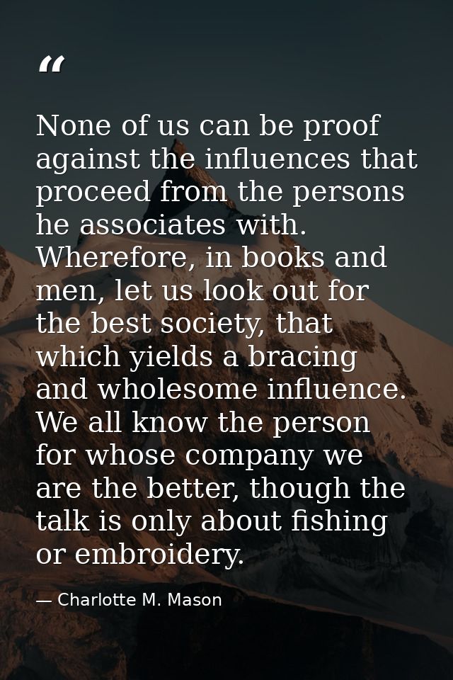 None of us can be proof against the influences that proceed from the persons he associates with. Wherefore, in books and — Charlotte M. Mason