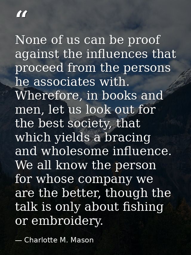 None of us can be proof against the influences that proceed from the persons he associates with. Wherefore, in books and — Charlotte M. Mason