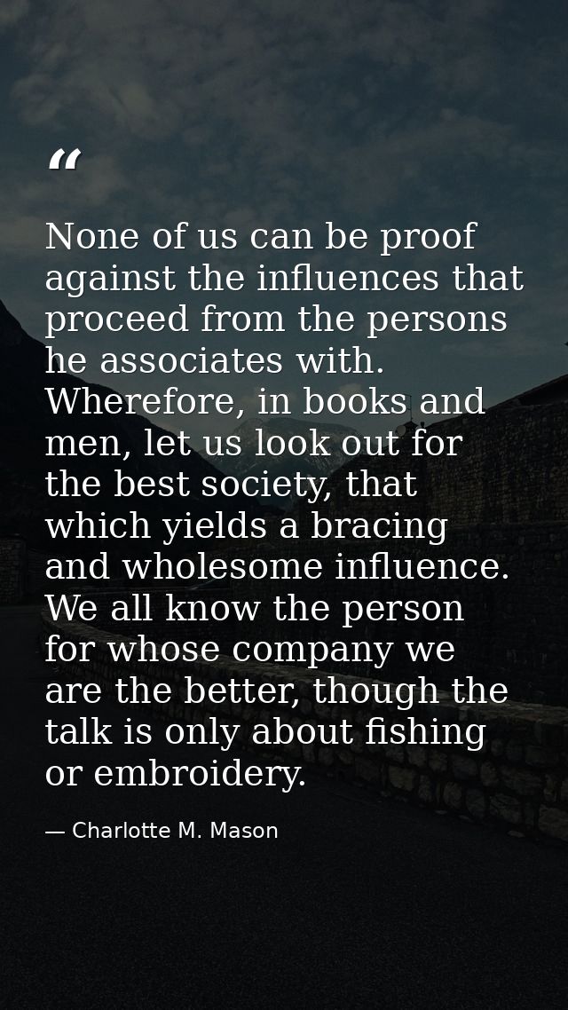 None of us can be proof against the influences that proceed from the persons he associates with. Wherefore, in books and — Charlotte M. Mason