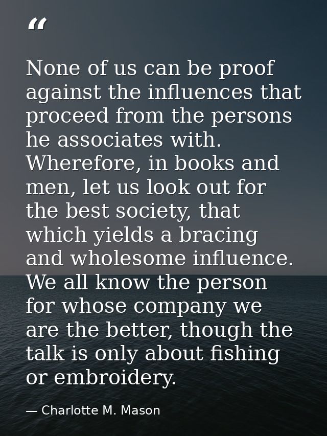 None of us can be proof against the influences that proceed from the persons he associates with. Wherefore, in books and — Charlotte M. Mason