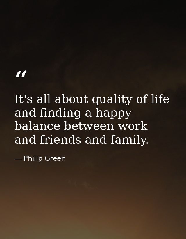 It's all about quality of life and finding a happy balance between work and friends and family. — Philip Green