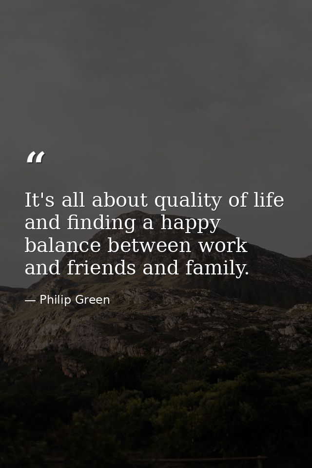 It's all about quality of life and finding a happy balance between work and friends and family. — Philip Green