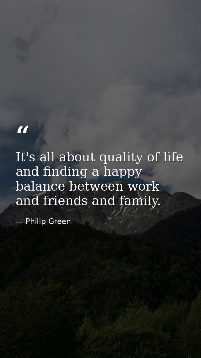 It's all about quality of life and finding a happy balance between work and friends and family. — Philip Green