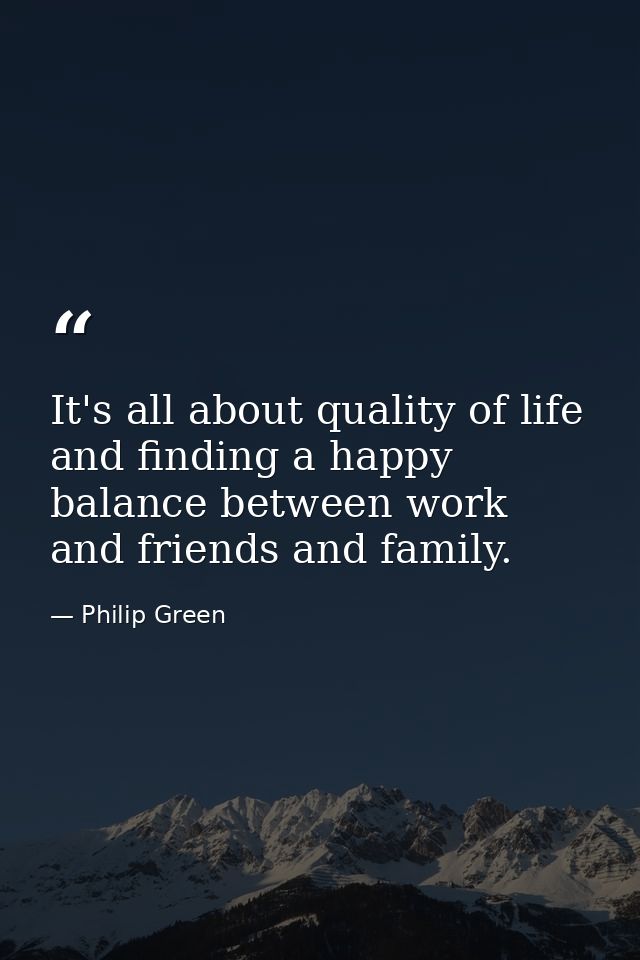 It's all about quality of life and finding a happy balance between work and friends and family. — Philip Green