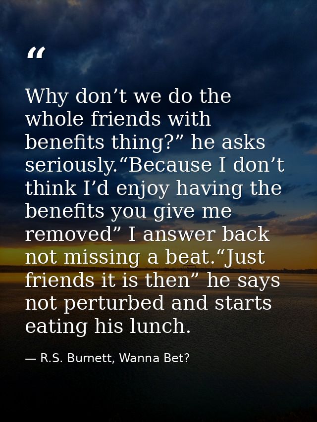 Why don’t we do the whole friends with benefits thing?” he asks seriously.“Because I don’t think I’d enjoy having the be — R.S. Burnett, Wanna Bet?
