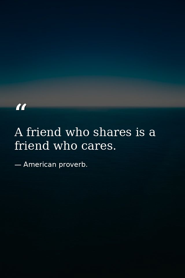 A friend who shares is a friend who cares. — American proverb.