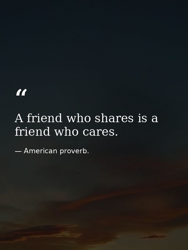 A friend who shares is a friend who cares. — American proverb.
