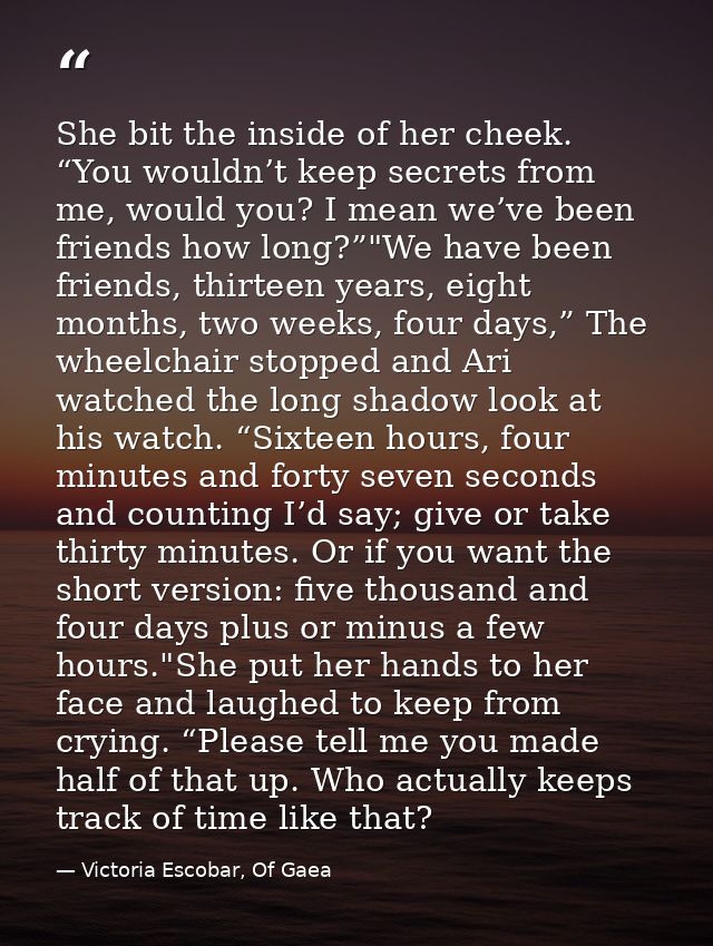She bit the inside of her cheek. “You wouldn’t keep secrets from me, would you? I mean we’ve been friends how long?”"We  — Victoria Escobar, Of Gaea