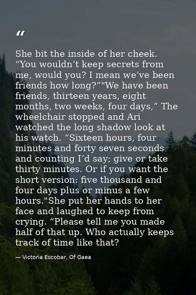 She bit the inside of her cheek. “You wouldn’t keep secrets from me, would you? I mean we’ve been friends how long?”"We  — Victoria Escobar, Of Gaea