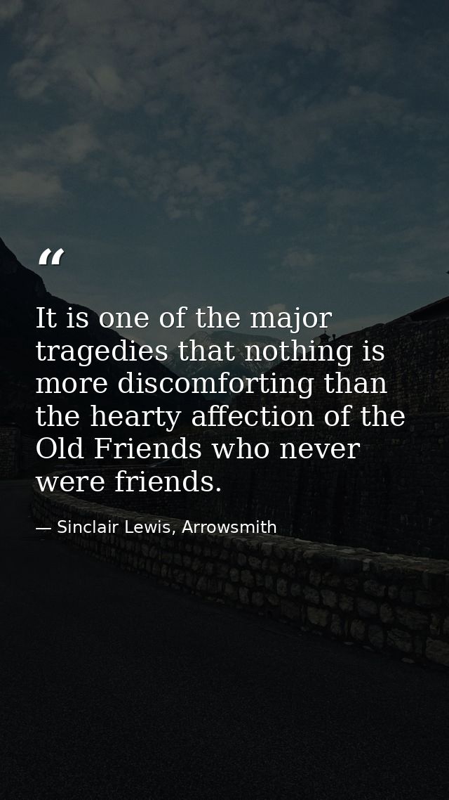 It is one of the major tragedies that nothing is more discomforting than the hearty affection of the Old Friends who nev — Sinclair Lewis, Arrowsmith