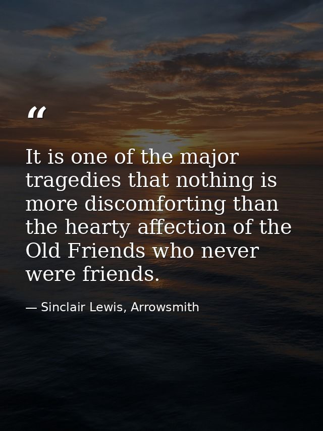 It is one of the major tragedies that nothing is more discomforting than the hearty affection of the Old Friends who nev — Sinclair Lewis, Arrowsmith