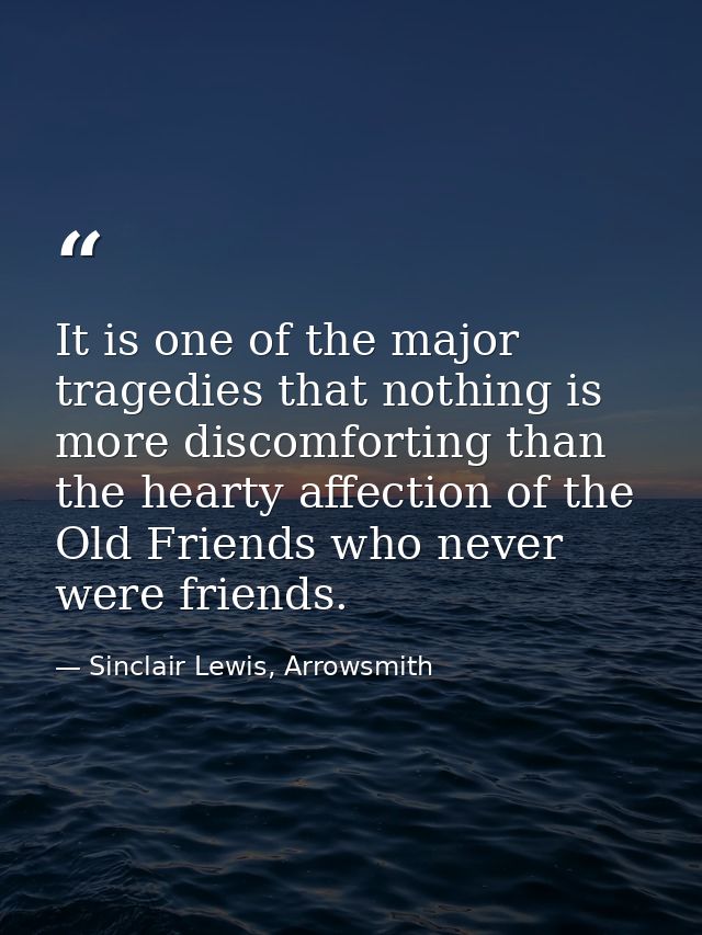 It is one of the major tragedies that nothing is more discomforting than the hearty affection of the Old Friends who nev — Sinclair Lewis, Arrowsmith