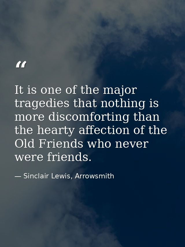 It is one of the major tragedies that nothing is more discomforting than the hearty affection of the Old Friends who nev — Sinclair Lewis, Arrowsmith