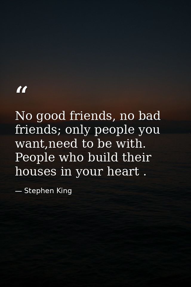 No good friends, no bad friends; only people you want,need to be with. People who build their houses in your heart . — Stephen King