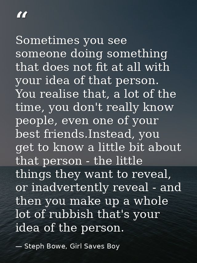 Sometimes you see someone doing something that does not fit at all with your idea of that person. You realise that, a lo — Steph Bowe, Girl Saves Boy