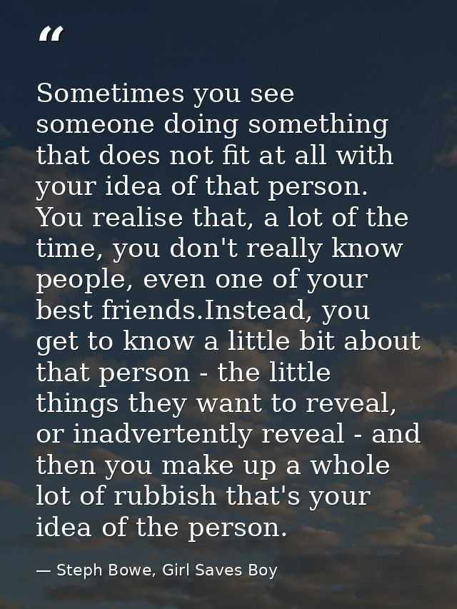 Sometimes you see someone doing something that does not fit at all with your idea of that person. You realise that, a lo — Steph Bowe, Girl Saves Boy