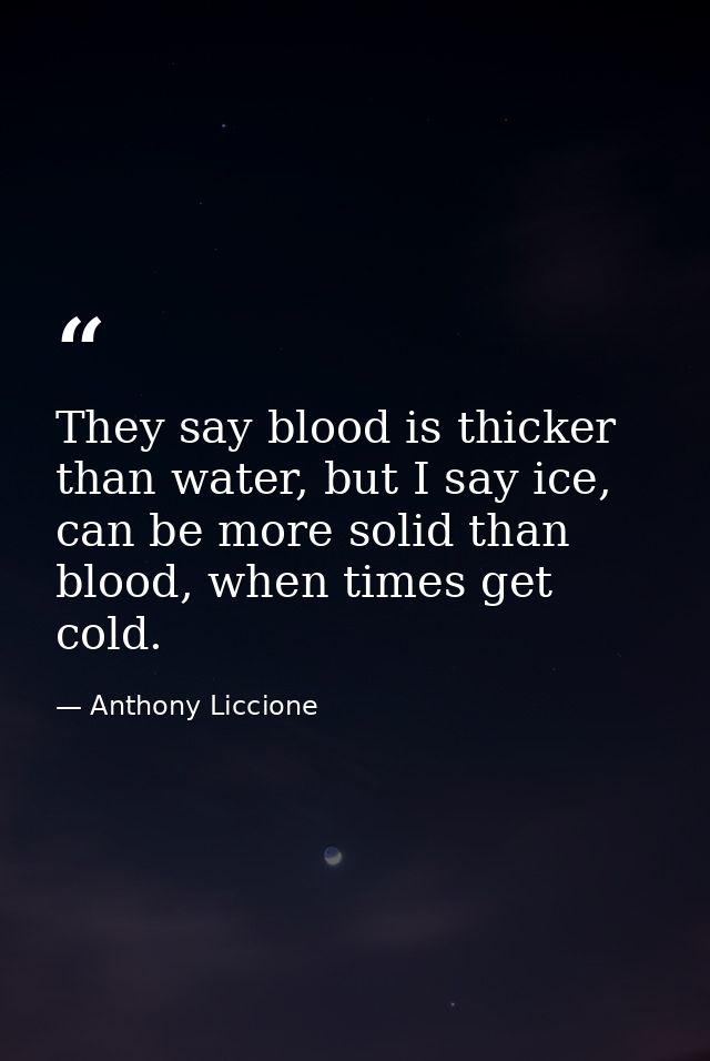They say blood is thicker than water, but I say ice, can be more solid than blood, when times get cold. — Anthony Liccione