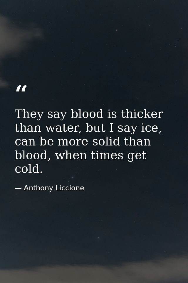 They say blood is thicker than water, but I say ice, can be more solid than blood, when times get cold. — Anthony Liccione