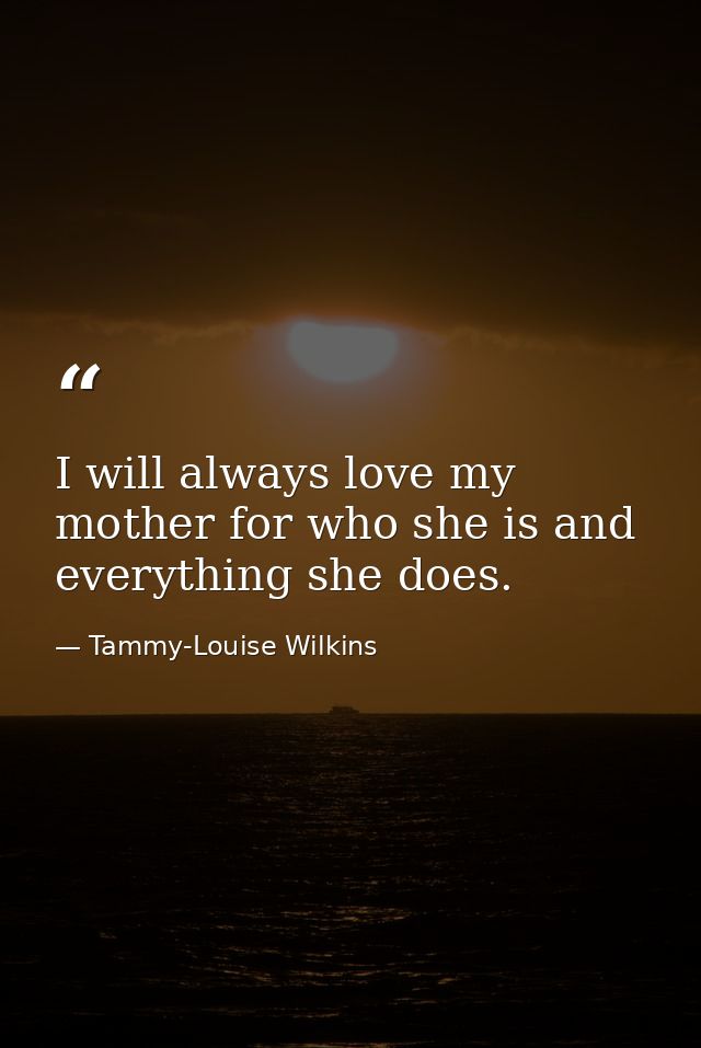I will always love my mother for who she is and everything she does. — Tammy-Louise Wilkins
