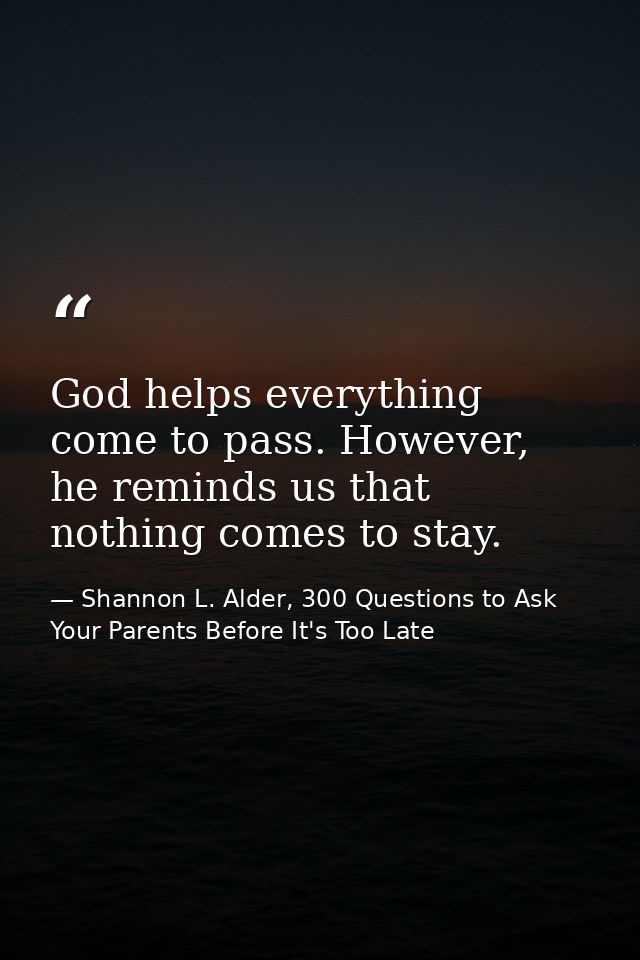 God helps everything come to pass. However, he reminds us that nothing comes to stay. — Shannon L. Alder, 300 Questions to Ask Your Parents Before It's Too Late